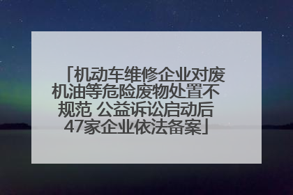 机动车维修企业对废机油等危险废物处置不规范 公益诉讼启动后47家企业依法备案